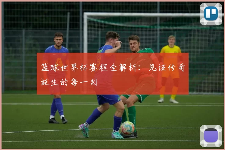 篮球世界杯赛程全解析:见证传奇诞生的每一刻