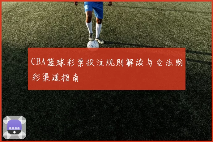 CBA篮球彩票投注规则解读与合法购彩渠道指南