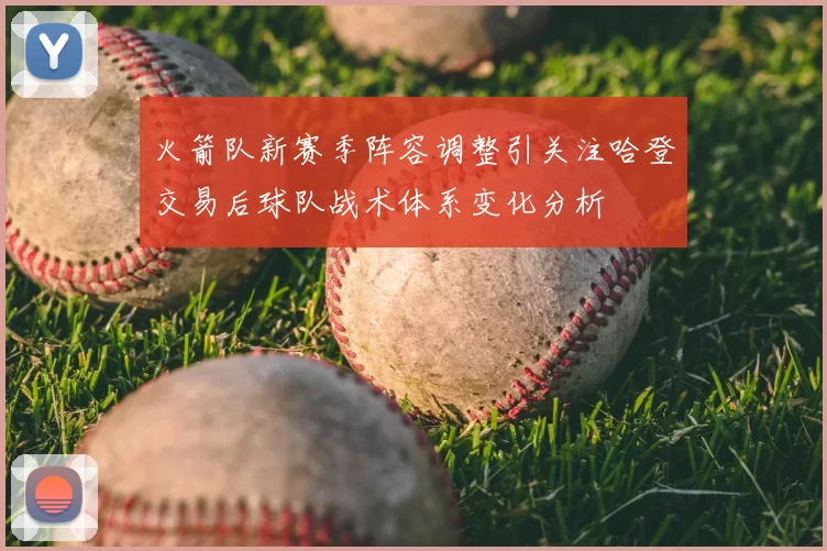 火箭队新赛季阵容调整引关注哈登交易后球队战术体系变化分析