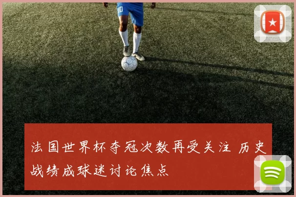 法国世界杯夺冠次数再受关注 历史战绩成球迷讨论焦点