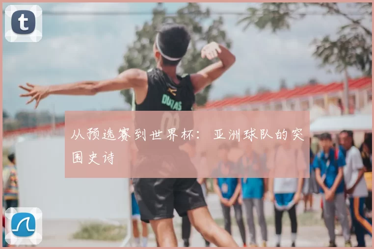 从预选赛到世界杯：亚洲球队的突围史诗