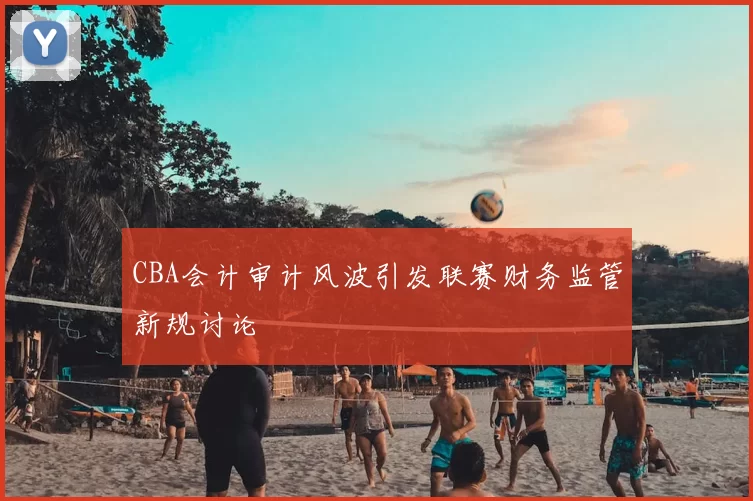 CBA会计审计风波引发联赛财务监管新规讨论