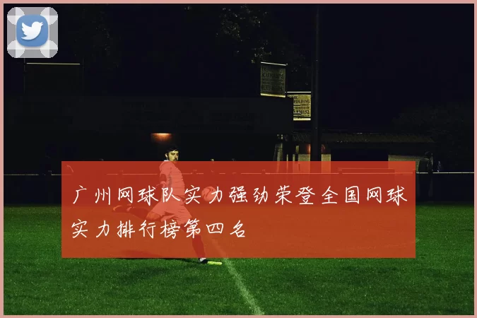 广州网球队实力强劲荣登全国网球实力排行榜第四名