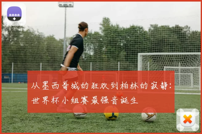 从墨西哥城的狂欢到柏林的寂静：世界杯小组赛最强音诞生