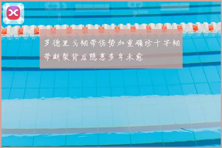 罗德里戈韧带伤势加重确诊十字韧带断裂背后隐患多年未愈