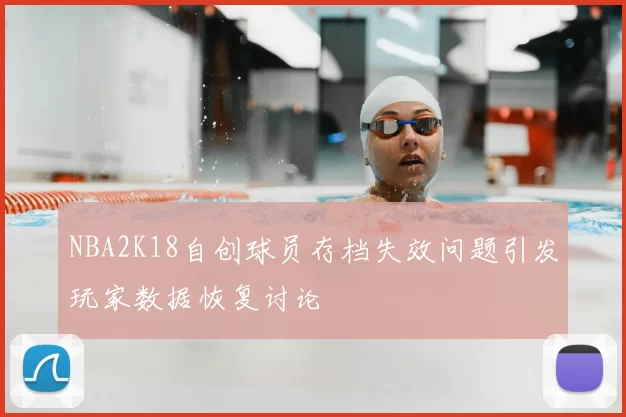 NBA2K18自创球员存档失效问题引发玩家数据恢复讨论