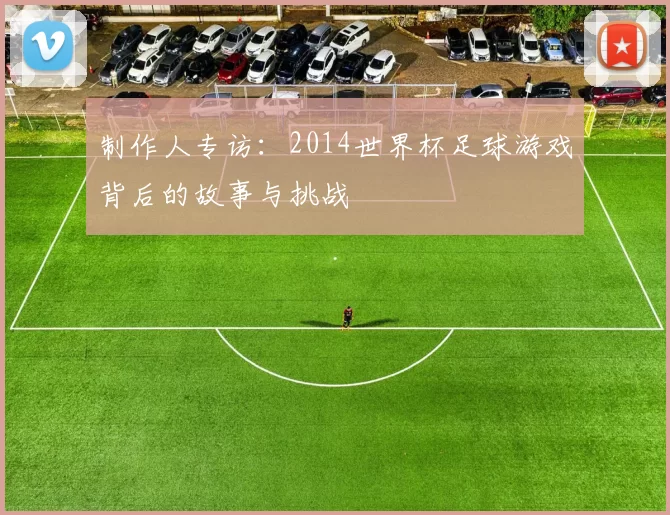 制作人专访：2014世界杯足球游戏背后的故事与挑战