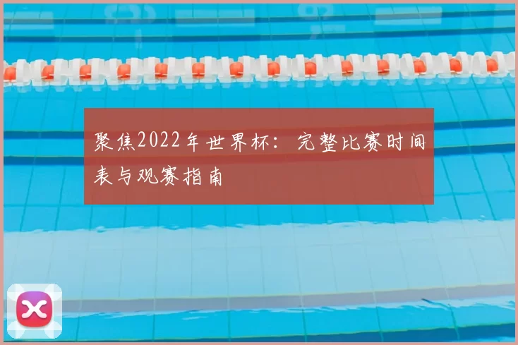 聚焦2022年世界杯:完整比赛时间表与观赛指南