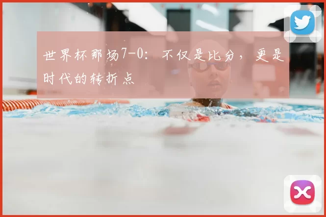 世界杯那场7-0:不仅是比分,更是时代的转折点