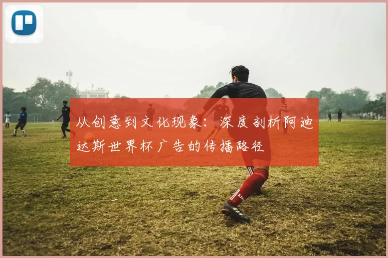 从创意到文化现象:深度剖析阿迪达斯世界杯广告的传播路径