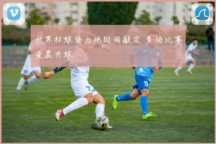 世界杯球场当地时间敲定 多场比赛凌晨开球
