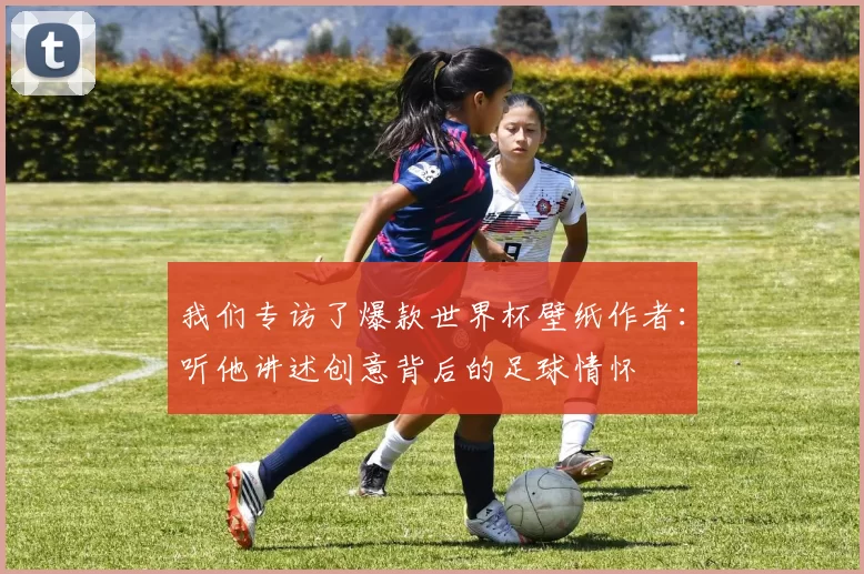 我们专访了爆款世界杯壁纸作者:听他讲述创意背后的足球情怀