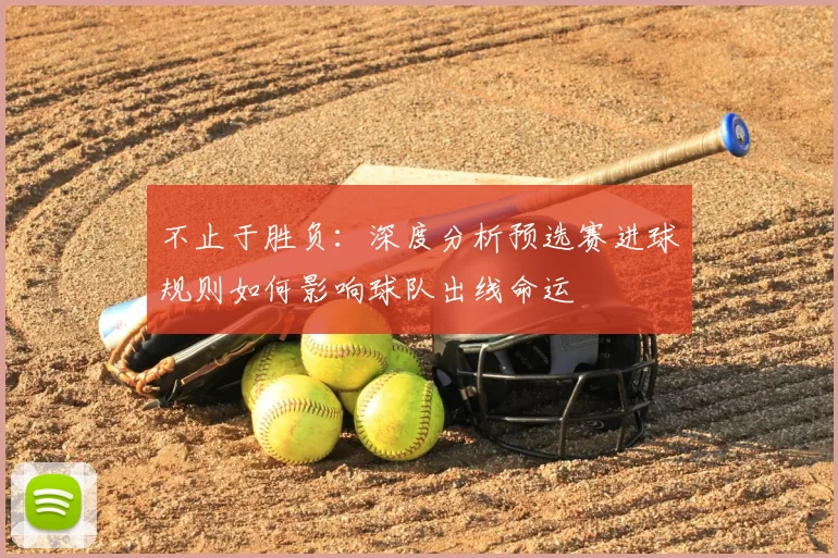 不止于胜负：深度分析预选赛进球规则如何影响球队出线命运