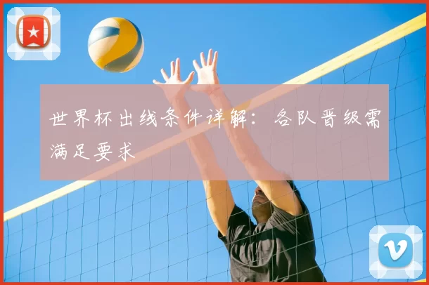 世界杯出线条件详解：各队晋级需满足要求