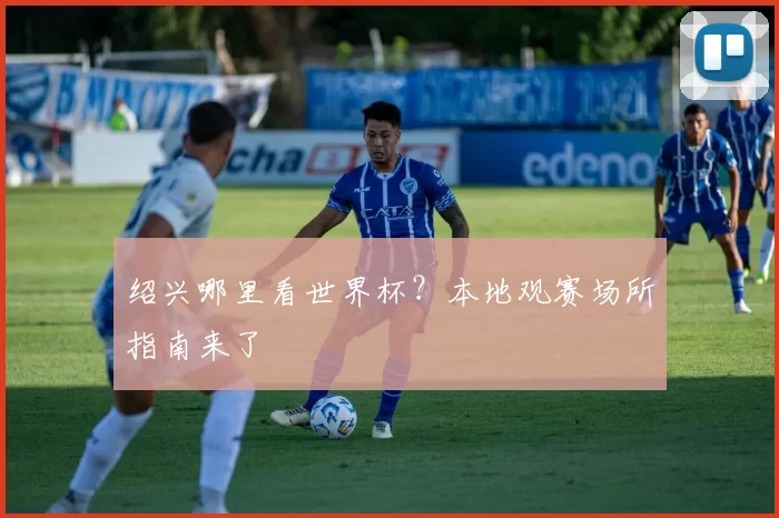 绍兴哪里看世界杯?本地观赛场所指南来了