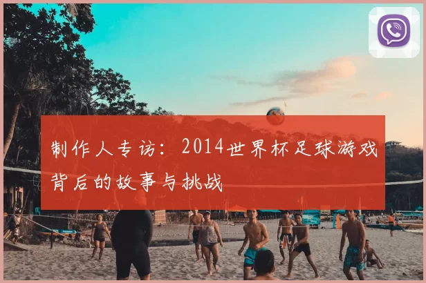 制作人专访:2014世界杯足球游戏背后的故事与挑战