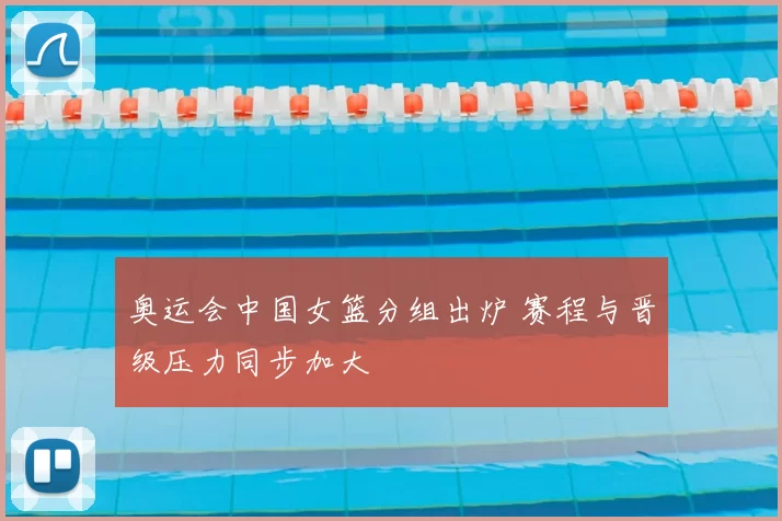 奥运会中国女篮分组出炉 赛程与晋级压力同步加大