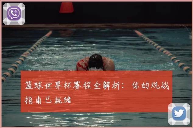 篮球世界杯赛程全解析:你的观战指南已就绪