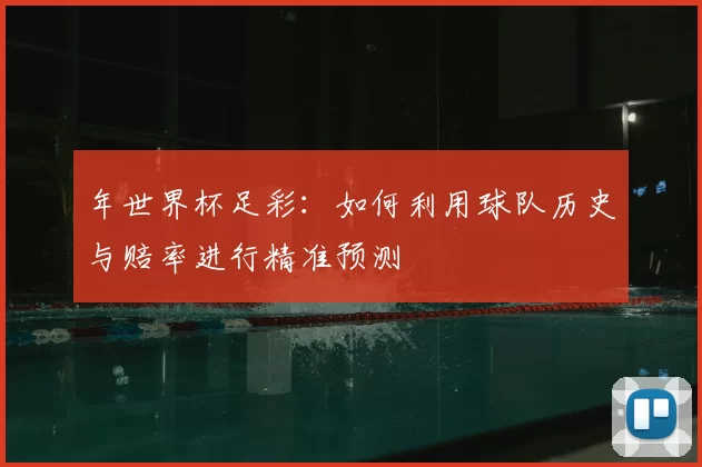 年世界杯足彩:如何利用球队历史与赔率进行精准预测