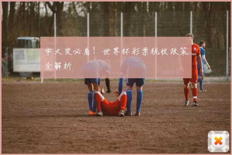 中大奖必看！世界杯彩票税收政策全解析