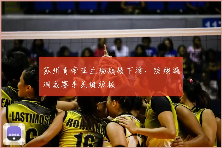 苏州肯帝亚主场战绩下滑，防线漏洞成赛季关键短板