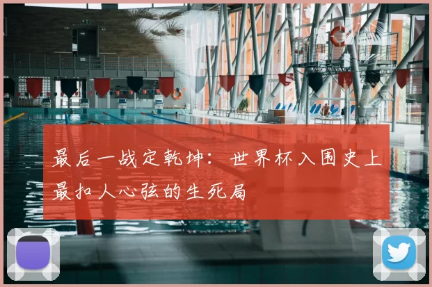 最后一战定乾坤:世界杯入围史上最扣人心弦的生死局