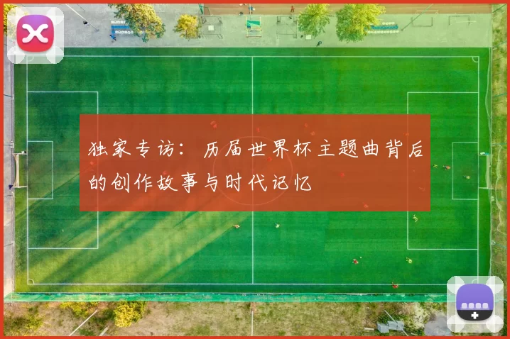独家专访:历届世界杯主题曲背后的创作故事与时代记忆