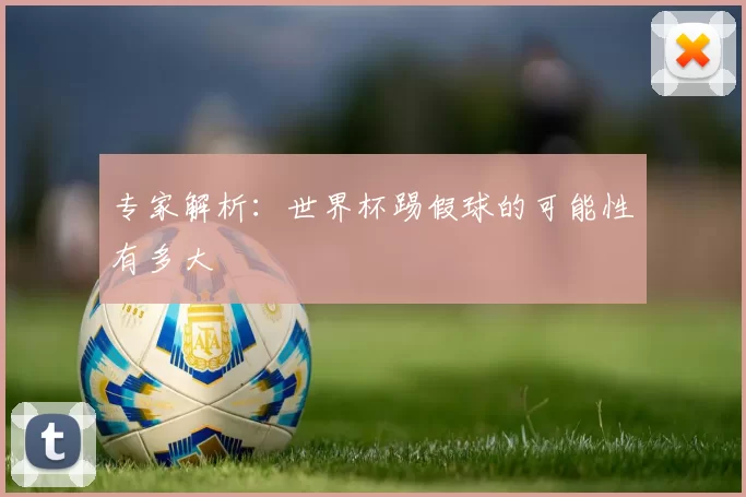 专家解析:世界杯踢假球的可能性有多大