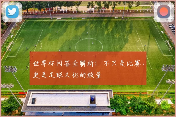 世界杯问答全解析:不只是比赛,更是足球文化的较量
