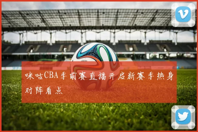 咪咕CBA季前赛直播开启新赛季热身对阵看点
