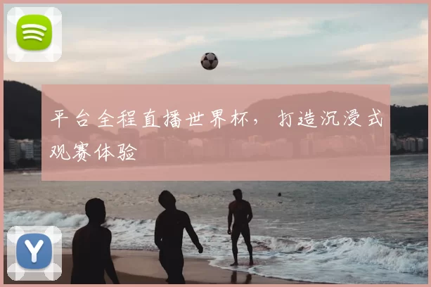 平台全程直播世界杯,打造沉浸式观赛体验