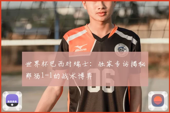 世界杯巴西对瑞士：独家专访揭秘那场1-1的战术博弈