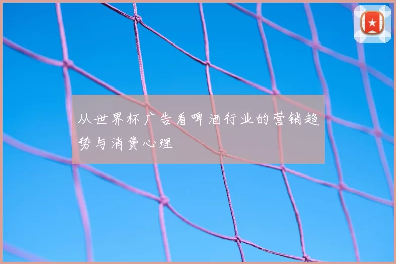 从世界杯广告看啤酒行业的营销趋势与消费心理