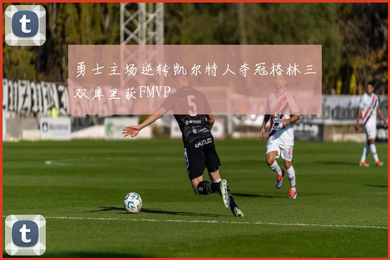 勇士主场逆转凯尔特人夺冠格林三双库里获FMVP