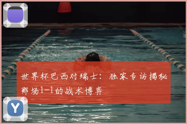 世界杯巴西对瑞士：独家专访揭秘那场1-1的战术博弈