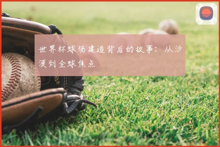 世界杯球场建造背后的故事:从沙漠到全球焦点