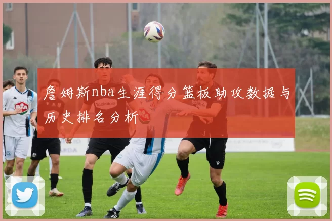 詹姆斯nba生涯得分篮板助攻数据与历史排名分析