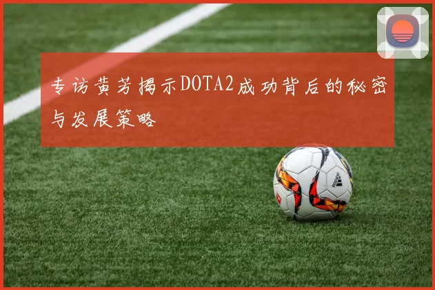 专访黄芳揭示DOTA2成功背后的秘密与发展策略
