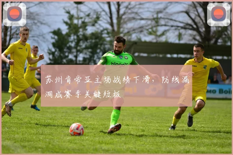 苏州肯帝亚主场战绩下滑，防线漏洞成赛季关键短板