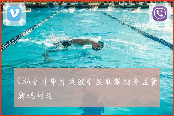CBA会计审计风波引发联赛财务监管新规讨论