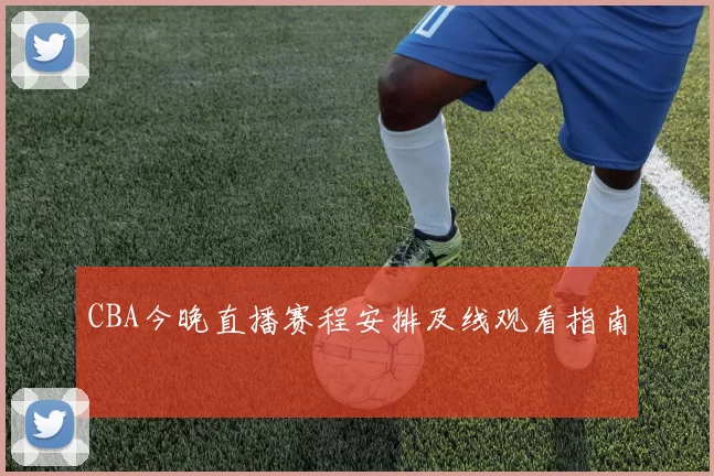 CBA今晚直播赛程安排及线观看指南