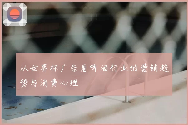 从世界杯广告看啤酒行业的营销趋势与消费心理