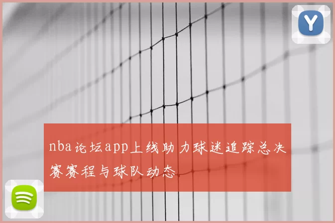 nba论坛app上线助力球迷追踪总决赛赛程与球队动态