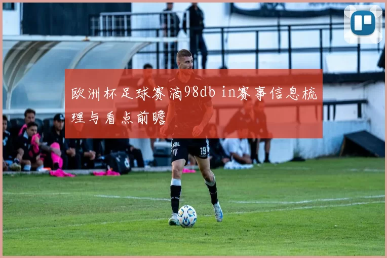 欧洲杯足球赛滴98db in赛事信息梳理与看点前瞻