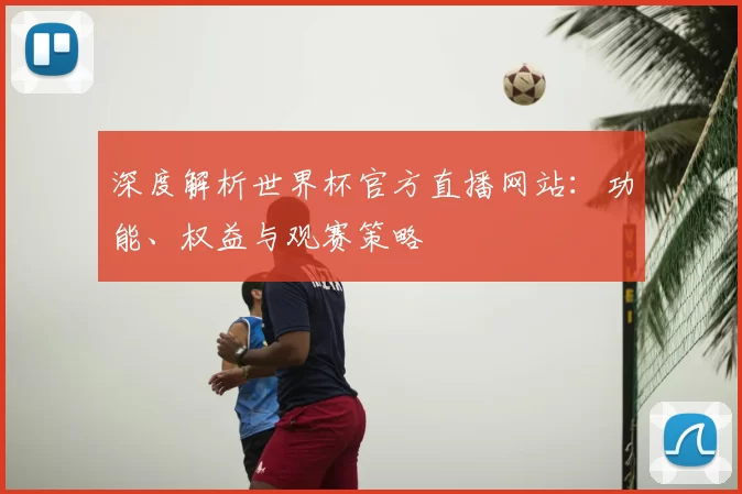 深度解析世界杯官方直播网站：功能、权益与观赛策略